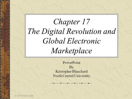 © 2005 Prentice Hall 17-1 Chapter 17 The Digital Revolution and Global Electronic Marketplace PowerPoint By Kristopher Blanchard North Central University.