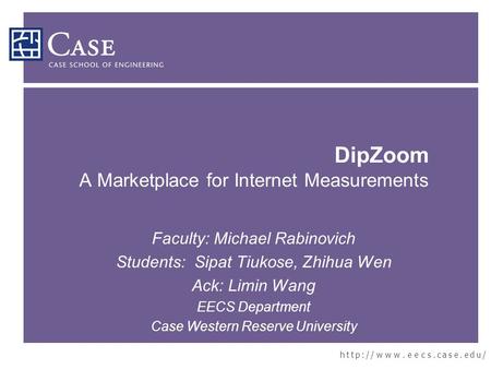 H t t p : / / w w w. e e c s. c a s e. e d u / DipZoom A Marketplace for Internet Measurements Faculty: Michael Rabinovich Students: Sipat Tiukose, Zhihua.