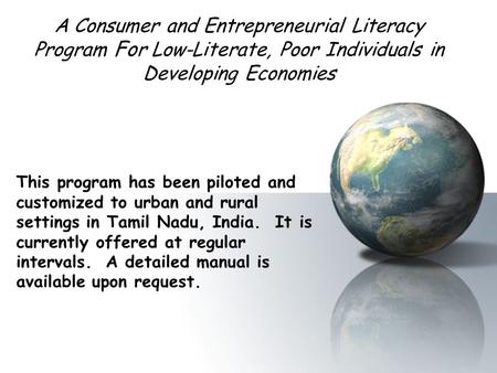 A Consumer and Entrepreneurial Literacy Program Fo r Low-Literate, Poor Individuals in Developing Economies This program has been piloted and customized.