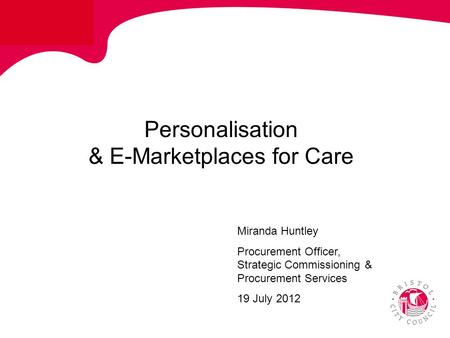 Personalisation & E-Marketplaces for Care Miranda Huntley Procurement Officer, Strategic Commissioning & Procurement Services 19 July 2012.
