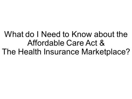 What do I Need to Know about the Affordable Care Act & The Health Insurance Marketplace?