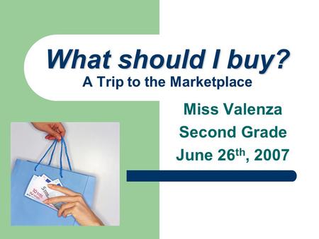 Miss Valenza Second Grade June 26 th, 2007 What should I buy? What should I buy? A Trip to the Marketplace.