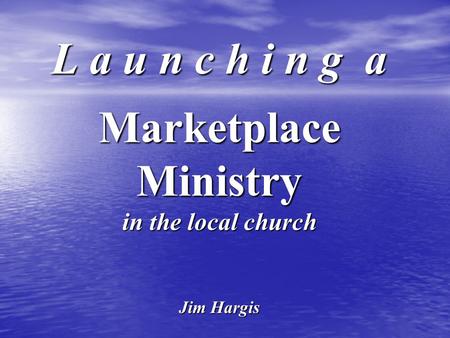 L a u n c h i n g a Marketplace Ministry in the local church Jim Hargis.