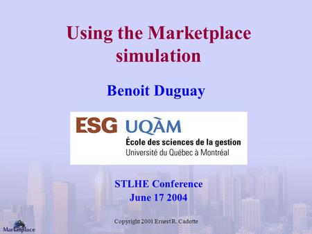 Copyright 2001 Ernest R. Cadotte Using the Marketplace simulation Benoit Duguay STLHE Conference June 17 2004.