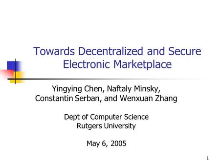 1 Towards Decentralized and Secure Electronic Marketplace Yingying Chen, Naftaly Minsky, Constantin Serban, and Wenxuan Zhang Dept of Computer Science.