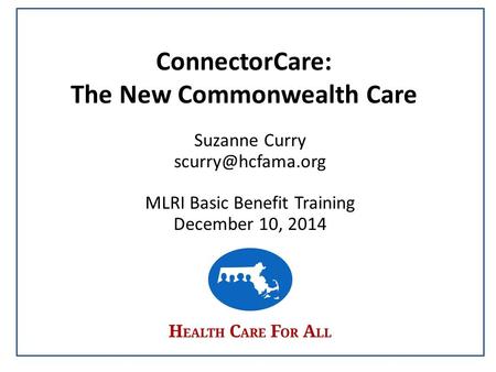 ConnectorCare: The New Commonwealth Care Suzanne Curry MLRI Basic Benefit Training December 10, 2014.