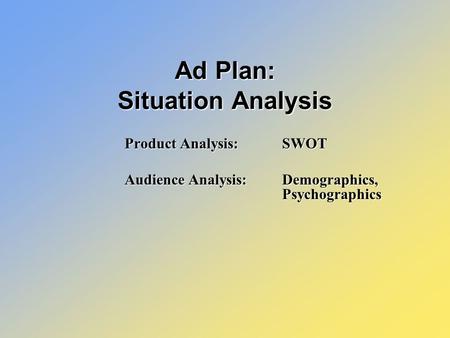 Product Analysis: SWOT Audience Analysis: Demographics, Psychographics Ad Plan: Situation Analysis.