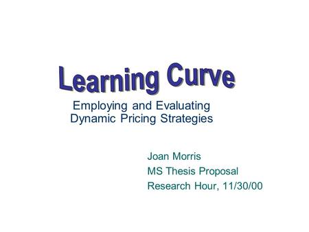 Employing and Evaluating Dynamic Pricing Strategies Joan Morris MS Thesis Proposal Research Hour, 11/30/00.