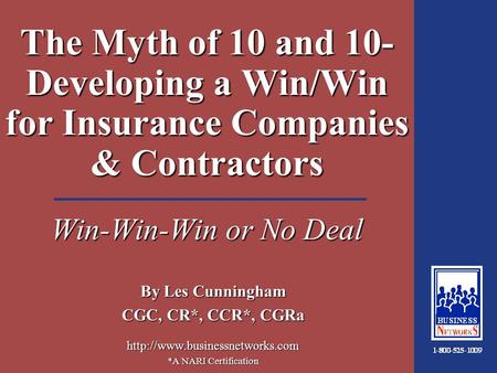 1:18 The Myth of 10 and 10- Developing a Win/Win for Insurance Companies & Contractors Win-Win-Win or No Deal By Les Cunningham CGC, CR*, CCR*, CGRa