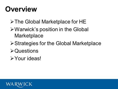  The Global Marketplace for HE  Warwick’s position in the Global Marketplace  Strategies for the Global Marketplace  Questions  Your ideas! Overview.