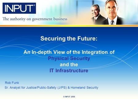 © INPUT 2008 Securing the Future: An In-depth View of the Integration of Physical Security and the IT Infrastructure Rob Funk Sr. Analyst for Justice/Public-Safety.
