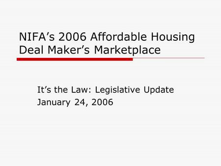 NIFA’s 2006 Affordable Housing Deal Maker’s Marketplace It’s the Law: Legislative Update January 24, 2006.