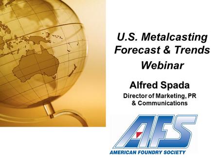 U.S. Metalcasting Forecast & Trends Webinar Alfred Spada Director of Marketing, PR & Communications.