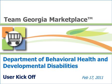 Department of Behavioral Health and Developmental Disabilities User Kick Off Feb 17, 2011 Team Georgia Marketplace™
