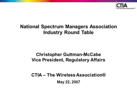 1 National Spectrum Managers Association Industry Round Table Christopher Guttman-McCabe Vice President, Regulatory Affairs CTIA – The Wireless Association®