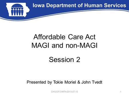 Affordable Care Act MAGI and non-MAGI Session 2 Presented by Tokie Moriel & John Tvedt 1DHS/DFO/IMTA/2013-07-15.
