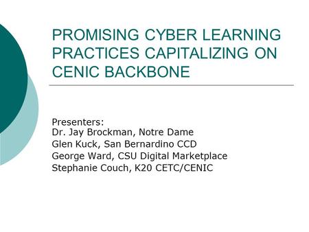 PROMISING CYBER LEARNING PRACTICES CAPITALIZING ON CENIC BACKBONE Presenters: Dr. Jay Brockman, Notre Dame Glen Kuck, San Bernardino CCD George Ward, CSU.