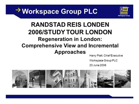 1 Workspace Group PLC RANDSTAD REIS LONDEN 2006/STUDY TOUR LONDON Regeneration in London: Comprehensive View and Incremental Approaches Harry Platt, Chief.