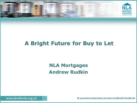 Www.landlords.org.uk To promote and protect private residential landlords A Bright Future for Buy to Let NLA Mortgages Andrew Rudkin.