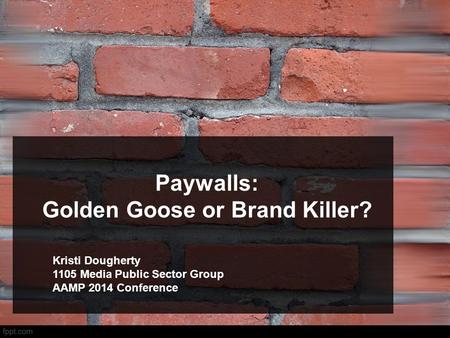 Paywalls: Golden Goose or Brand Killer? Kristi Dougherty 1105 Media Public Sector Group AAMP 2014 Conference.