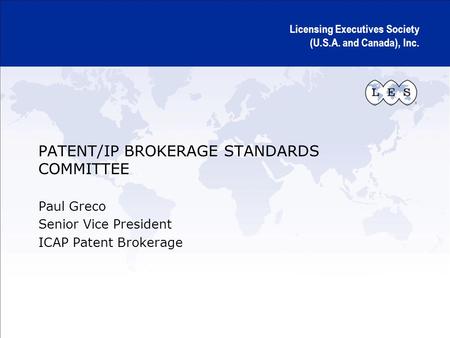 Licensing Executives Society (U.S.A. and Canada), Inc. PATENT/IP BROKERAGE STANDARDS COMMITTEE Paul Greco Senior Vice President ICAP Patent Brokerage.