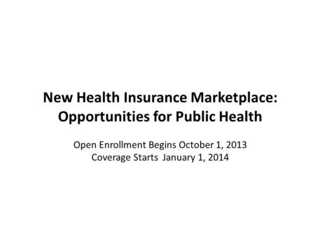New Health Insurance Marketplace: Opportunities for Public Health Open Enrollment Begins October 1, 2013 Coverage Starts January 1, 2014.