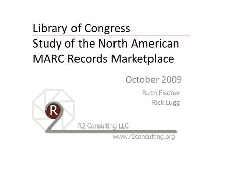 Library of Congress Study of the North American MARC Records Marketplace October 2009 Ruth Fischer Rick Lugg R2 Consulting LLC www.r2consulting.org.