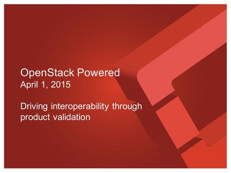 OpenStack Powered April 1, 2015 Driving interoperability through product validation.