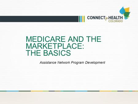 MEDICARE AND THE MARKETPLACE: THE BASICS Assistance Network Program Development.
