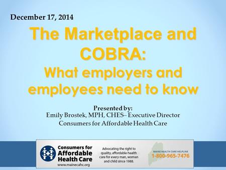 The Marketplace and COBRA: What employers and employees need to know Presented by: Emily Brostek, MPH, CHES– Executive Director Consumers for Affordable.