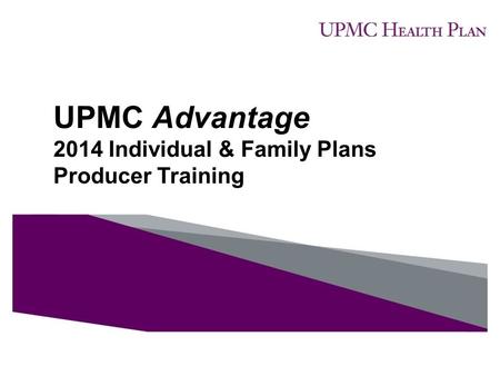 UPMC Advantage 2014 Individual & Family Plans Producer Training.