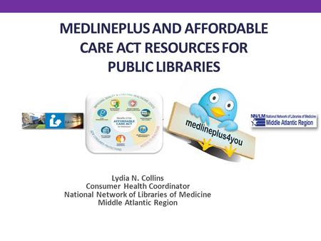 MEDLINEPLUS AND AFFORDABLE CARE ACT RESOURCES FOR PUBLIC LIBRARIES Lydia N. Collins Consumer Health Coordinator National Network of Libraries of Medicine.