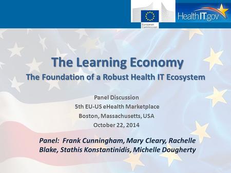 The Learning Economy Panel Discussion 5th EU-US eHealth Marketplace Boston, Massachusetts, USA October 22, 2014 TheFoundation of a Robust Health IT Ecosystem.
