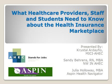 What Healthcare Providers, Staff and Students Need to Know about the Health Insurance Marketplace Presented By: Krystal Ardayfio, MICI-AHEC Sandy Behrens,