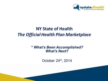 NY State of Health The Official Health Plan Marketplace “ What’s Been Accomplished? What’s Next? October 24 th, 2014.