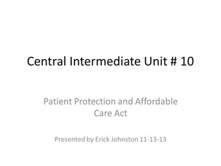 Central Intermediate Unit # 10 Patient Protection and Affordable Care Act Presented by Erick Johnston 11-13-13.