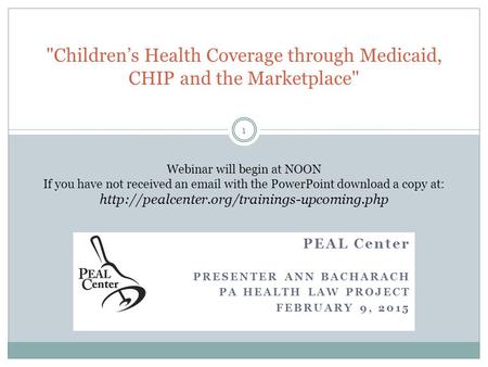 PEAL Center PRESENTER ANN BACHARACH PA HEALTH LAW PROJECT FEBRUARY 9, 2015 Children’s Health Coverage through Medicaid, CHIP and the Marketplace Webinar.