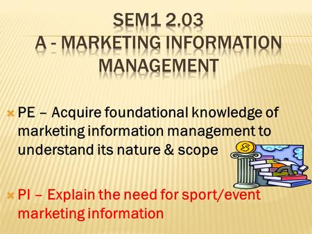  PE – Acquire foundational knowledge of marketing information management to understand its nature & scope  PI – Explain the need for sport/event marketing.