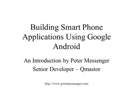 Building Smart Phone Applications Using Google Android An Introduction by Peter Messenger Senior Developer – Qmastor