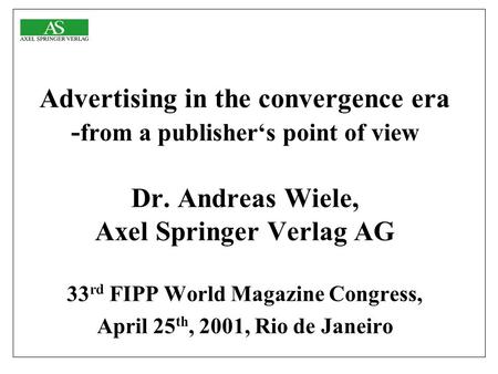 Advertising in the convergence era - from a publisher‘s point of view Dr. Andreas Wiele, Axel Springer Verlag AG 33 rd FIPP World Magazine Congress, April.