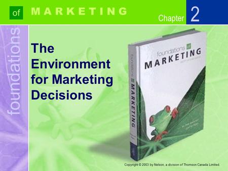 Foundations of Chapter M A R K E T I N G Copyright © 2003 by Nelson, a division of Thomson Canada Limited. The Environment for Marketing Decisions 2.
