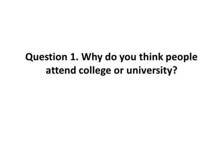 Question 1. Why do you think people attend college or university?
