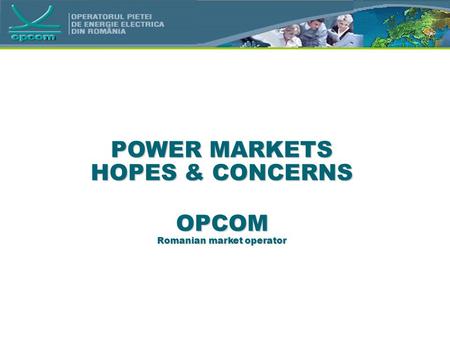 POWER MARKETS HOPES & CONCERNS OPCOM Romanian market operator.