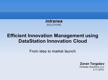 Efficient Innovation Management using DataStation Innovation Cloud From idea to market launch Zoran Torgašev Intranea Solutions LLC 3.11.2010. intranea.