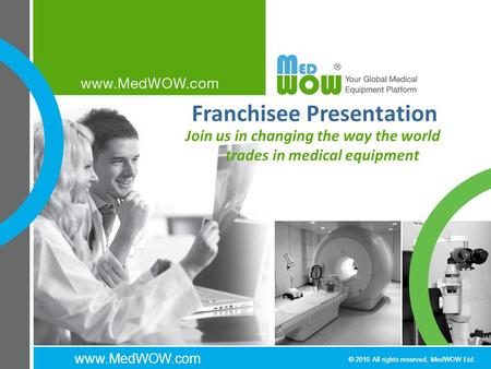Www.MedWOW.com © 2010 All rights reserved, MedWOW Ltd. Franchisee Presentation Join us in changing the way the world trades in medical equipment.