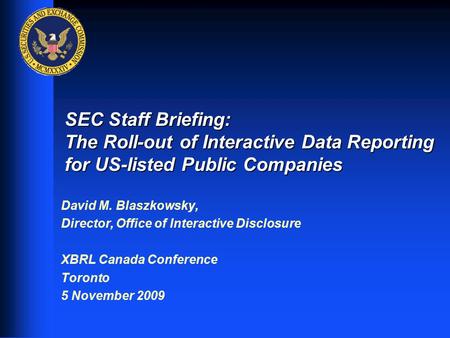 1 SEC Staff Briefing: The Roll-out of Interactive Data Reporting for US-listed Public Companies David M. Blaszkowsky, Director, Office of Interactive Disclosure.