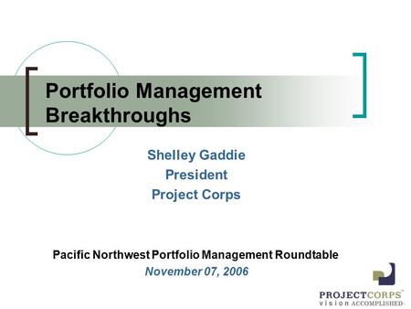 V i s i o n ACCOMPLISHED ™ Portfolio Management Breakthroughs Shelley Gaddie President Project Corps Pacific Northwest Portfolio Management Roundtable.