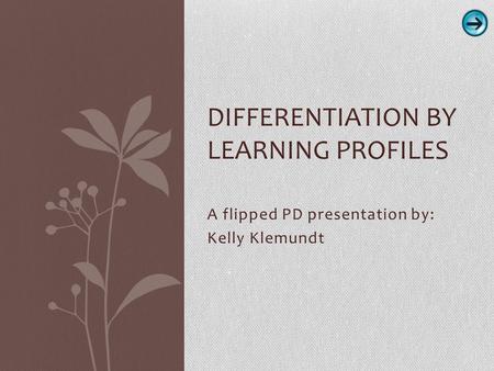 A flipped PD presentation by: Kelly Klemundt DIFFERENTIATION BY LEARNING PROFILES.