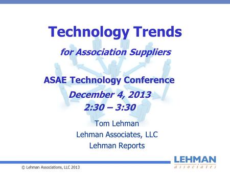 © Lehman Associations, LLC 2013 Technology Trends for Association Suppliers Tom Lehman Lehman Associates, LLC Lehman Reports ASAE Technology Conference.