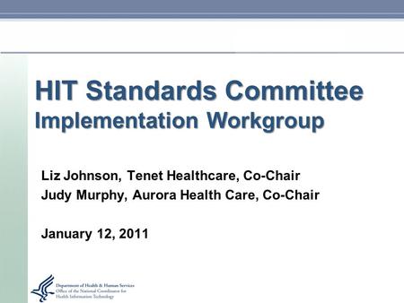 HIT Standards Committee Implementation Workgroup Liz Johnson, Tenet Healthcare, Co-Chair Judy Murphy, Aurora Health Care, Co-Chair January 12, 2011.